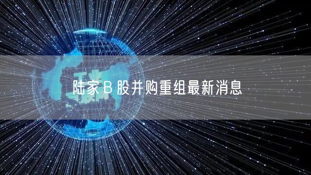 陆家Ｂ股并购重组最新消息