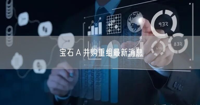 宝石Ａ并购重组最新消息
