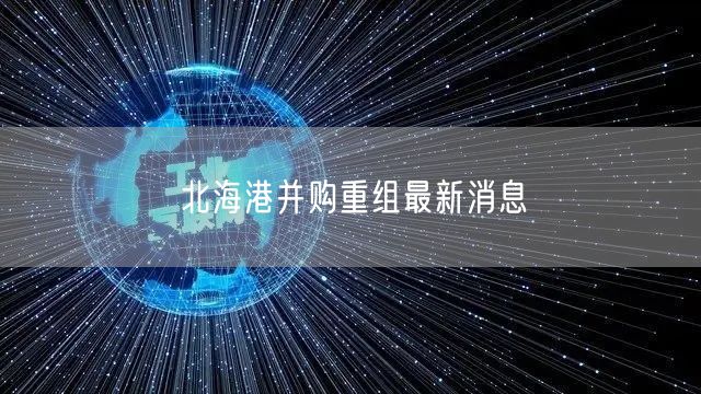 北海港并购重组最新消息