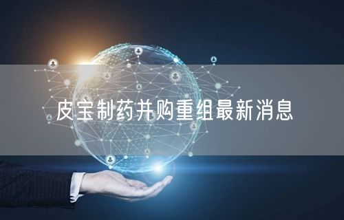 皮宝制药并购重组最新消息