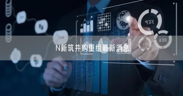 N新筑并购重组最新消息