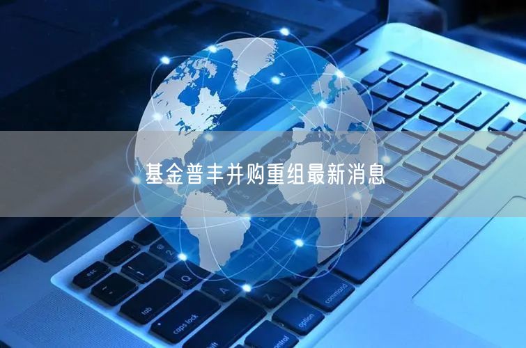 基金普丰并购重组最新消息