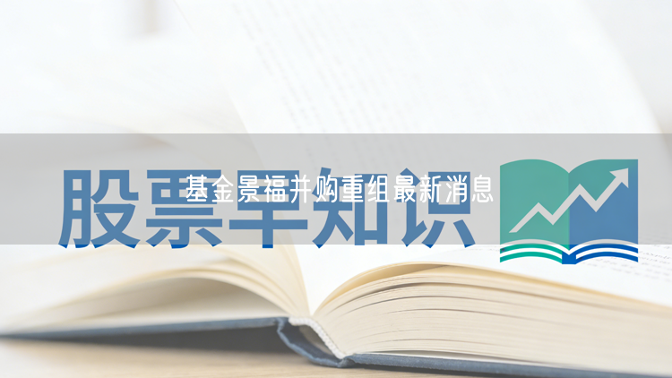 基金景福并购重组最新消息