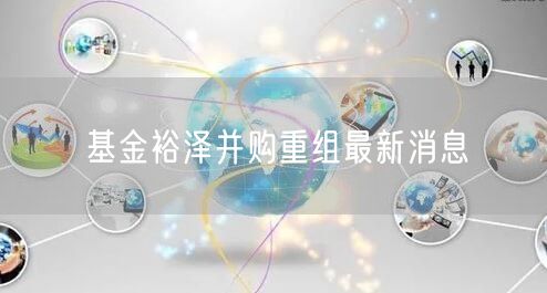 基金裕泽并购重组最新消息
