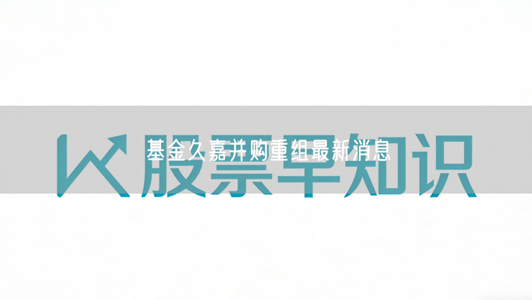 基金久嘉并购重组最新消息
