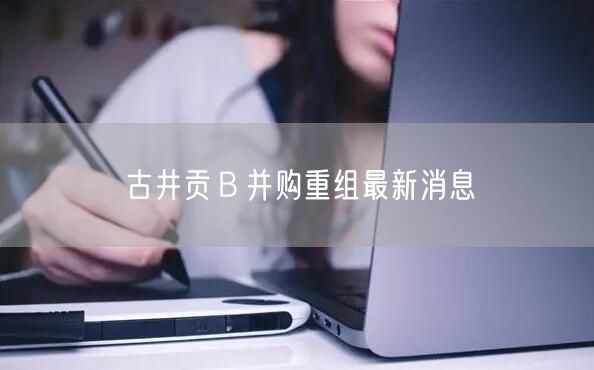 古井贡Ｂ并购重组最新消息