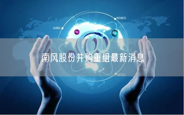 南风股份并购重组最新消息