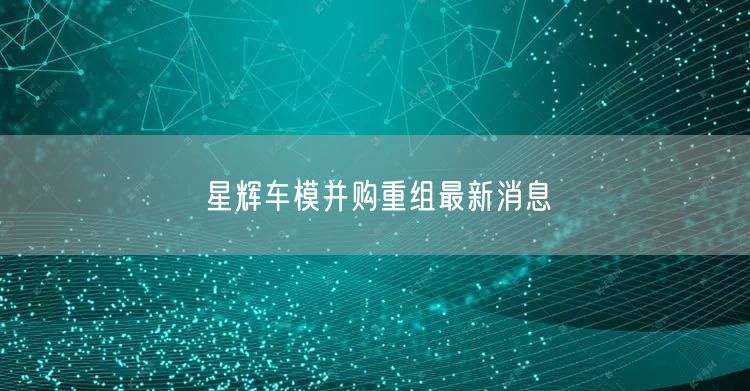 星辉车模并购重组最新消息
