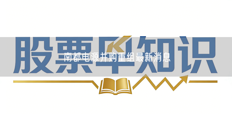 南都电源并购重组最新消息