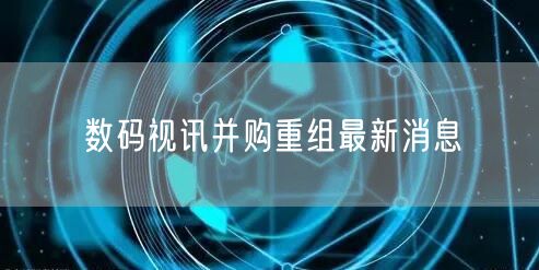 数码视讯并购重组最新消息