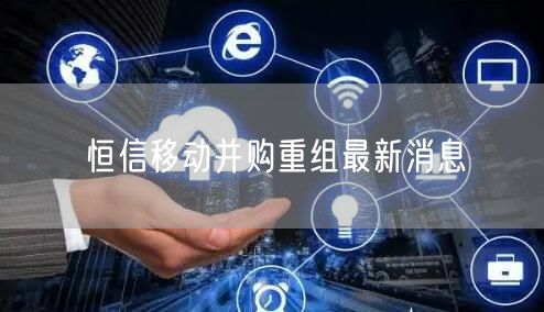 恒信移动并购重组最新消息