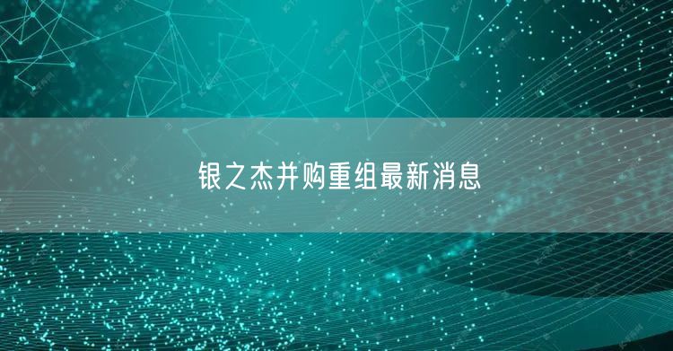 银之杰并购重组最新消息