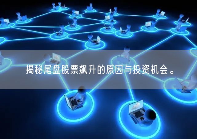 揭秘尾盘股票飙升的原因与投资机会。