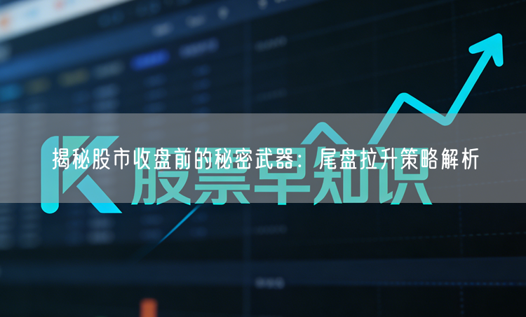 揭秘股市收盘前的秘密武器：尾盘拉升策略解析