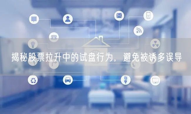 揭秘股票拉升中的试盘行为，避免被诱多误导