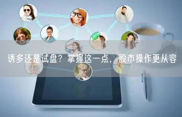 诱多还是试盘？掌握这一点，股市操作更从容