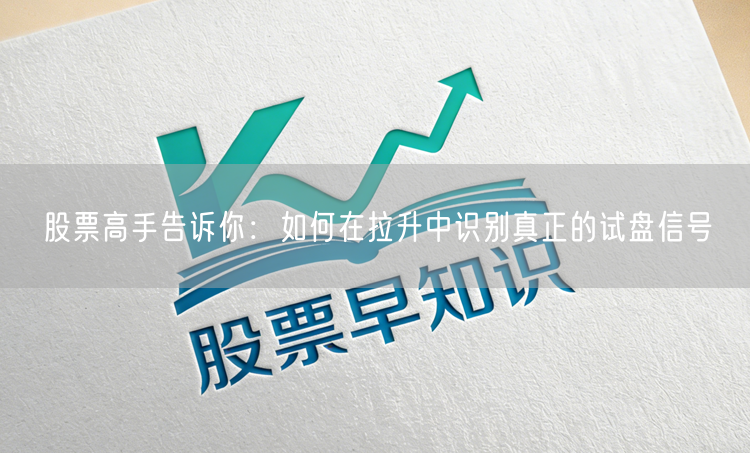 股票高手告诉你：如何在拉升中识别真正的试盘信号