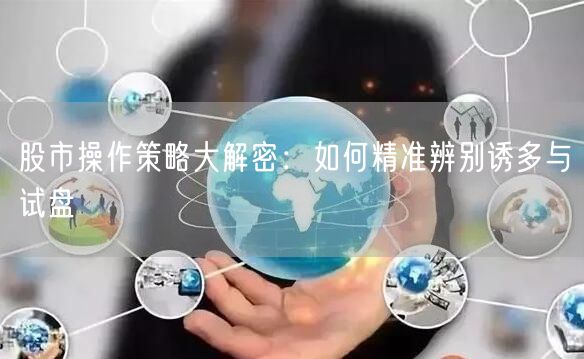 股市操作策略大解密：如何精准辨别诱多与试盘