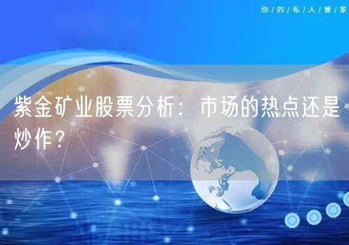 紫金矿业股票分析：市场的热点还是炒作？