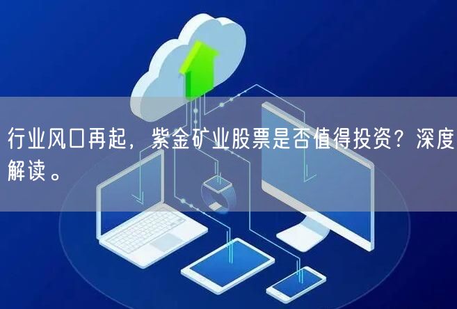 行业风口再起，紫金矿业股票是否值得投资？深度解读。