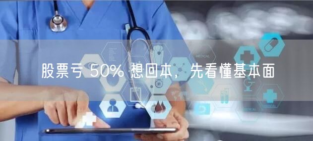 股票亏 50% 想回本,先看懂基本面