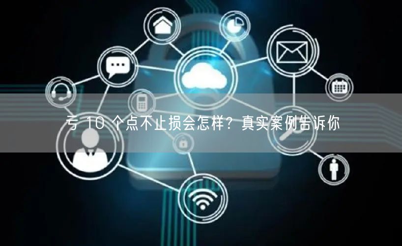 亏 10 个点不止损会怎样?真实案例告诉你
