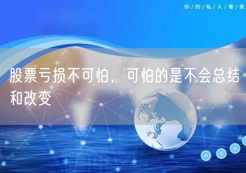 股票亏损不可怕，可怕的是不会总结和改变