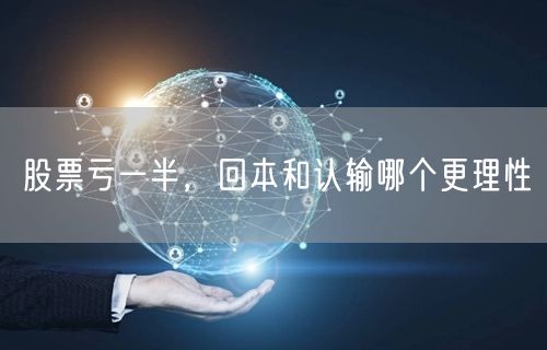 股票亏一半，回本和认输哪个更理性