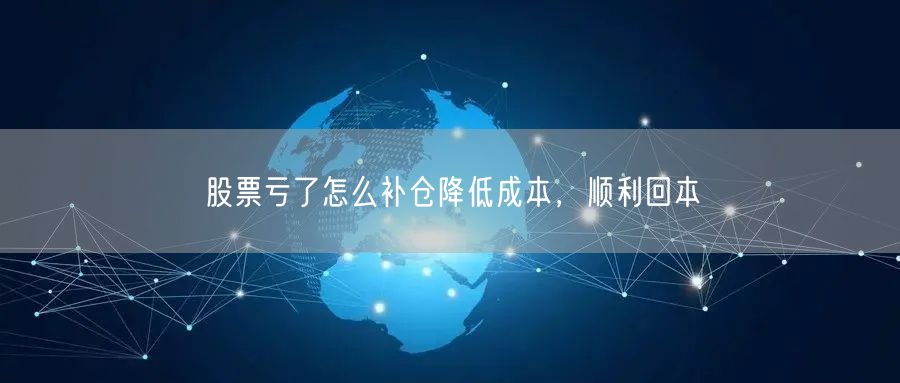 股票亏了怎么补仓降低成本，顺利回本
