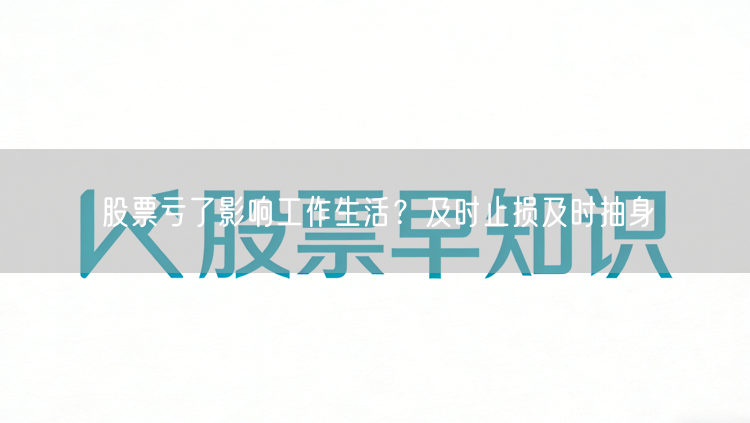 股票亏了影响工作生活?及时止损及时抽身