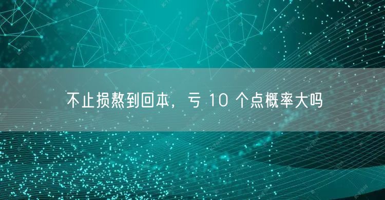 不止损熬到回本，亏 10 个点概率大吗