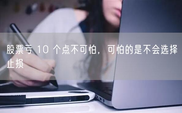 股票亏 10 个点不可怕，可怕的是不会选择止损