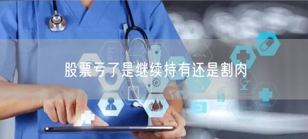 股票亏了是继续持有还是割肉
