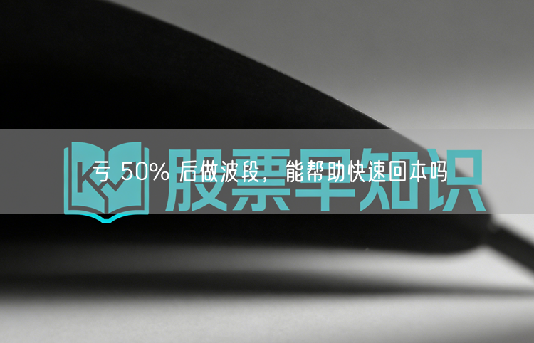亏 50% 后做波段，能帮助快速回本吗