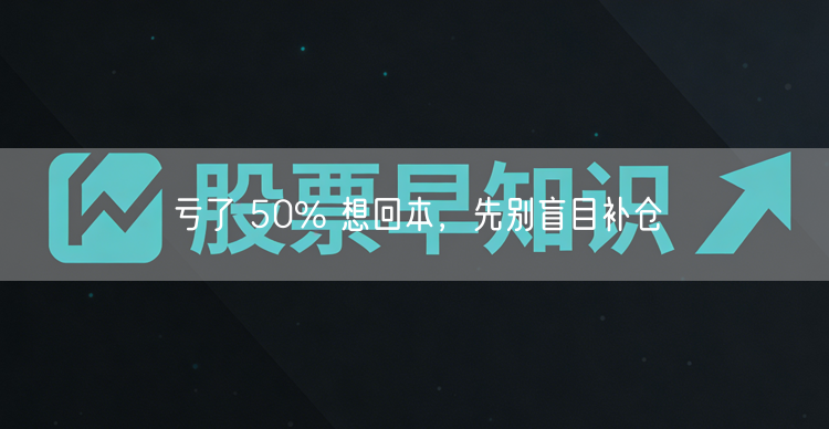 亏了 50% 想回本，先别盲目补仓