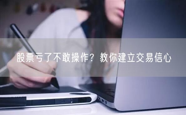 股票亏了不敢操作？教你建立交易信心