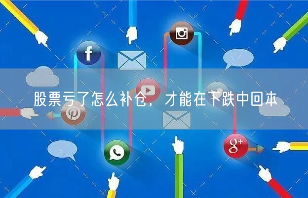 股票亏了怎么补仓，才能在下跌中回本