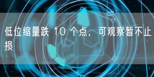 低位缩量跌 10 个点，可观察暂不止损