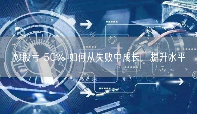 炒股亏 50% 如何从失败中成长，提升水平