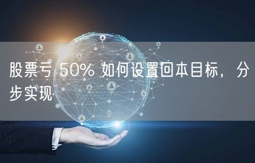 股票亏 50% 如何设置回本目标，分步实现