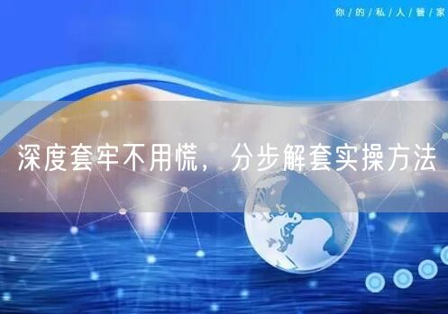 深度套牢不用慌，分步解套实操方法