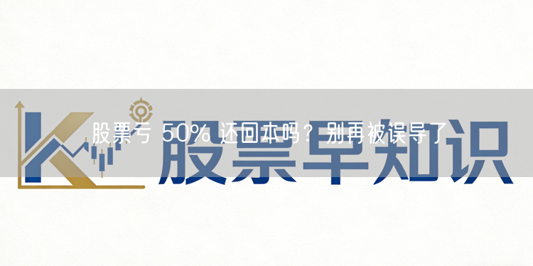 股票亏 50% 还回本吗?别再被误导了