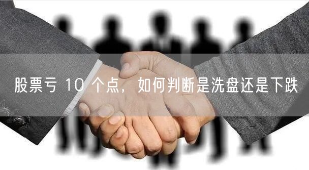 股票亏 10 个点，如何判断是洗盘还是下跌