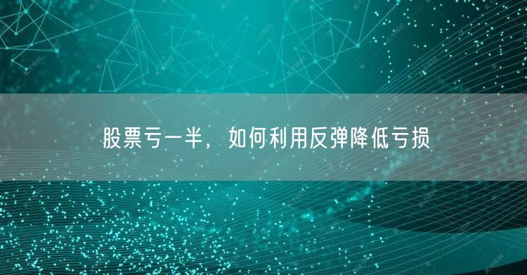 股票亏一半，如何利用反弹降低亏损