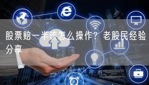 股票赔一半该怎么操作？老股民经验分享