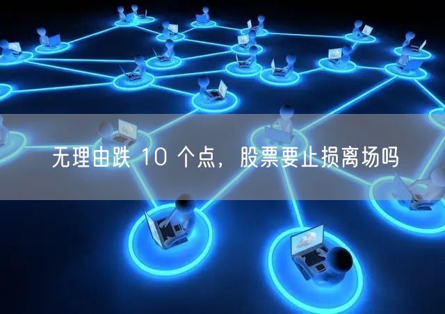 无理由跌 10 个点，股票要止损离场吗