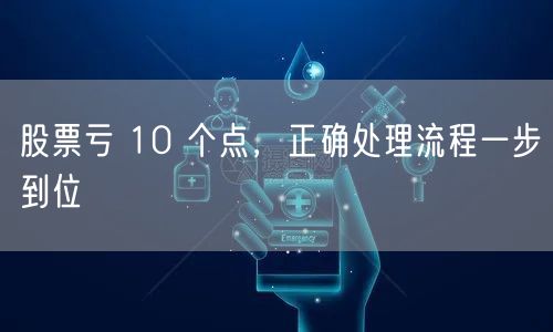 股票亏 10 个点，正确处理流程一步到位