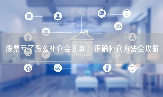 股票亏了怎么补仓会回本？正确补仓方法全攻略