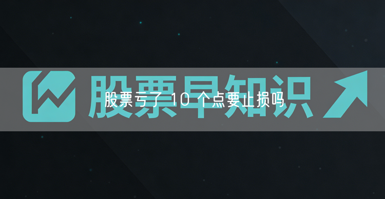 股票亏了 10 个点要止损吗