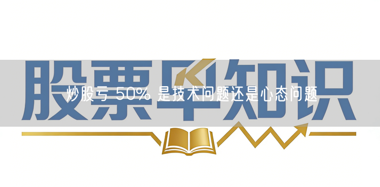 炒股亏 50% 是技术问题还是心态问题